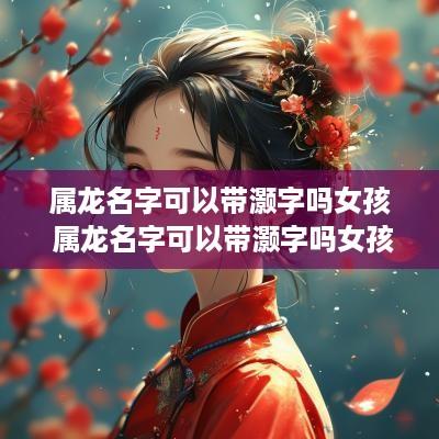 属龙名字可以带灏字吗女孩 属龙名字可以带灏字吗女孩怎么取