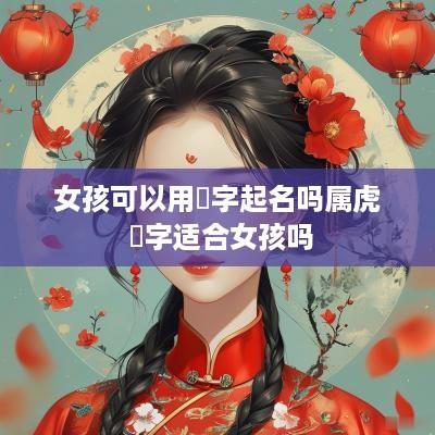 女孩可以用玥字起名吗属虎 玥字适合女孩吗