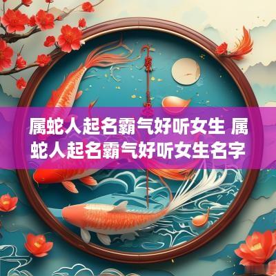 属蛇人起名霸气好听女生 属蛇人起名霸气好听女生名字