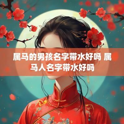 属马的男孩名字带水好吗 属马人名字带水好吗