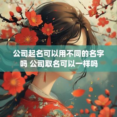 公司起名可以用不同的名字吗 公司取名可以一样吗
