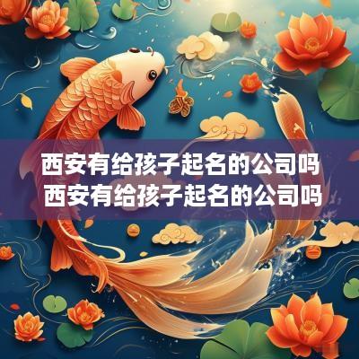 西安有给孩子起名的公司吗 西安有给孩子起名的公司吗知乎