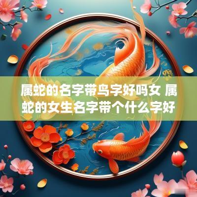 属蛇的名字带鸟字好吗女 属蛇的女生名字带个什么字好?