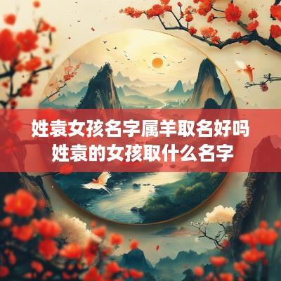 姓袁女孩名字属羊取名好吗 姓袁的女孩取什么名字