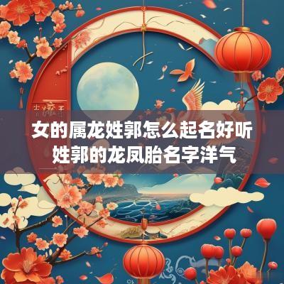 女的属龙姓郭怎么起名好听 姓郭的龙凤胎名字洋气
