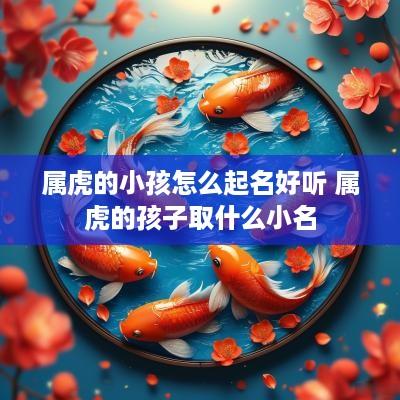 属虎的小孩怎么起名好听 属虎的孩子取什么小名