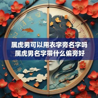 属虎男可以用衣字旁名字吗 属虎男名字带什么偏旁好