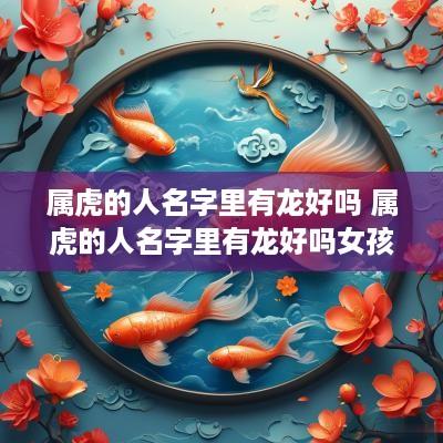 属虎的人名字里有龙好吗 属虎的人名字里有龙好吗女孩