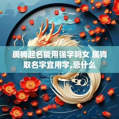 属狗起名能用强字吗女 属狗取名字宜用字,忌什么