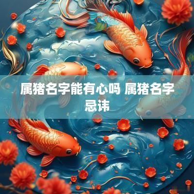 属猪名字能有心吗 属猪名字忌讳