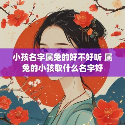 小孩名字属兔的好不好听 属兔的小孩取什么名字好