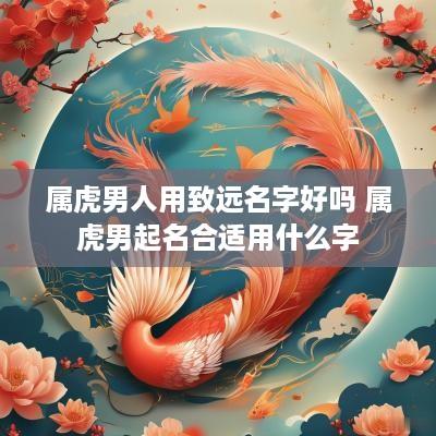属虎男人用致远名字好吗 属虎男起名合适用什么字
