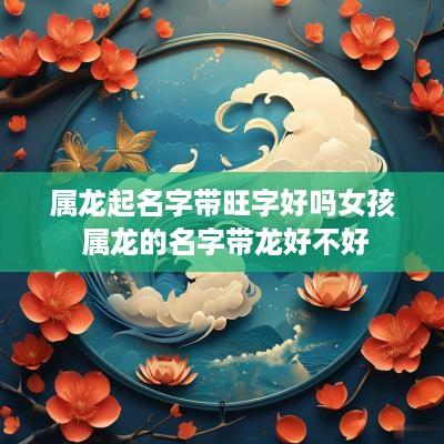 属龙起名字带旺字好吗女孩 属龙的名字带龙好不好