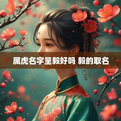 属虎名字呈毅好吗 毅的取名