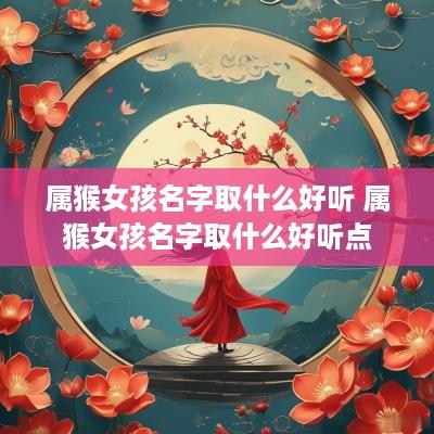 属猴女孩名字取什么好听 属猴女孩名字取什么好听点