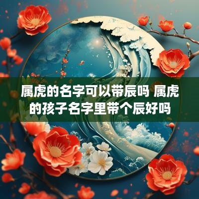 属虎的名字可以带辰吗 属虎的孩子名字里带个辰好吗