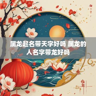 属龙起名带天字好吗 属龙的人名字带龙好吗