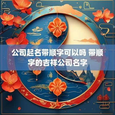 公司起名带顺字可以吗 带顺字的吉祥公司名字