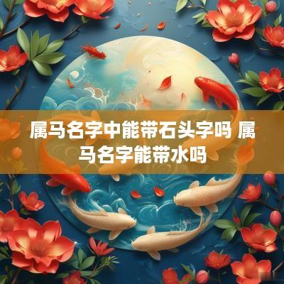 属马名字中能带石头字吗 属马名字能带水吗