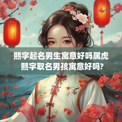 熙字起名男生寓意好吗属虎 熙字取名男孩寓意好吗?