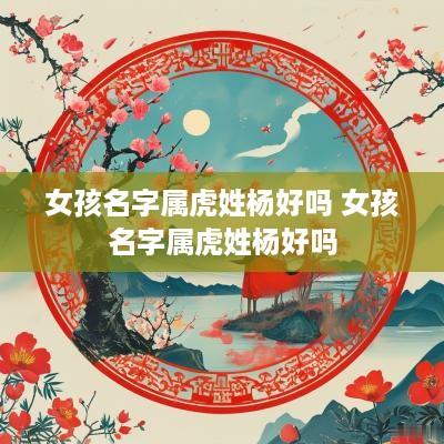 女孩名字属虎姓杨好吗 女孩名字属虎姓杨好吗