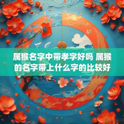 属猴名字中带孝字好吗 属猴的名字带上什么字的比较好