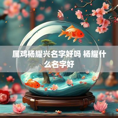 属鸡杨耀兴名字好吗 杨耀什么名字好
