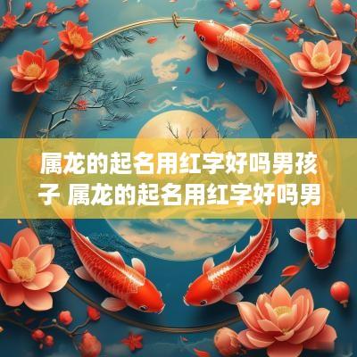 属龙的起名用红字好吗男孩子 属龙的起名用红字好吗男孩子