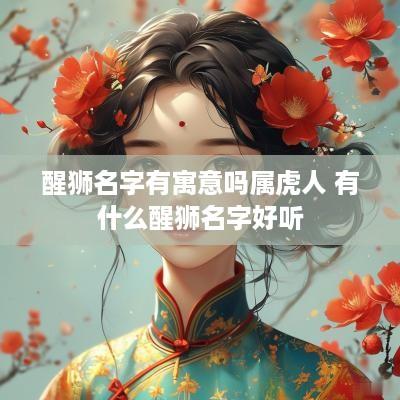 醒狮名字有寓意吗属虎人 有什么醒狮名字好听