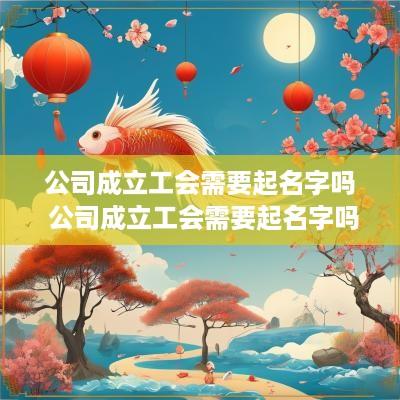 公司成立工会需要起名字吗 公司成立工会需要起名字吗