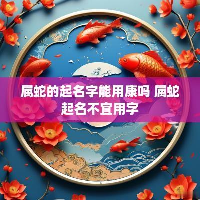 属蛇的起名字能用康吗 属蛇起名不宜用字