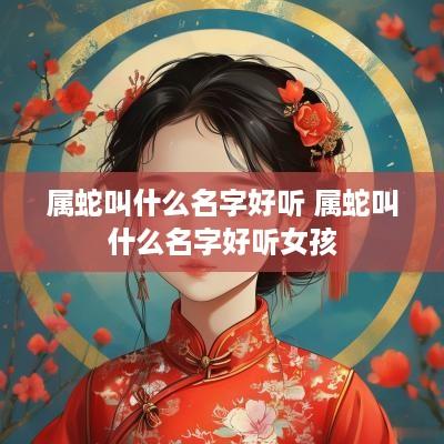 属蛇叫什么名字好听 属蛇叫什么名字好听女孩