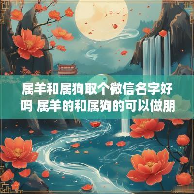 属羊和属狗取个微信名字好吗 属羊的和属狗的可以做朋友吗