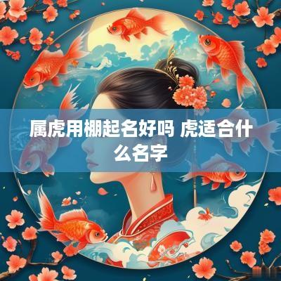 属虎用棚起名好吗 虎适合什么名字