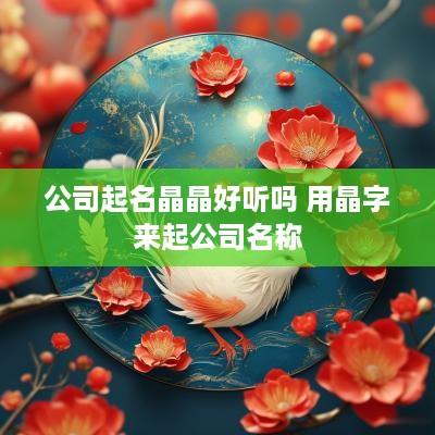 公司起名晶晶好听吗 用晶字来起公司名称