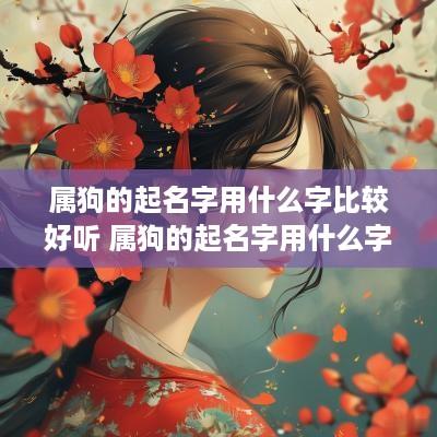 属狗的起名字用什么字比较好听 属狗的起名字用什么字比较好听女孩
