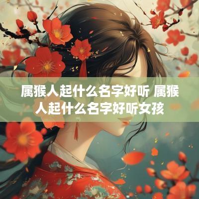 属猴人起什么名字好听 属猴人起什么名字好听女孩