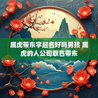 属虎带东字起名好吗男孩 属虎的人公司取名带东