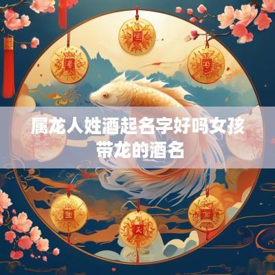 属龙人姓酒起名字好吗女孩 带龙的酒名