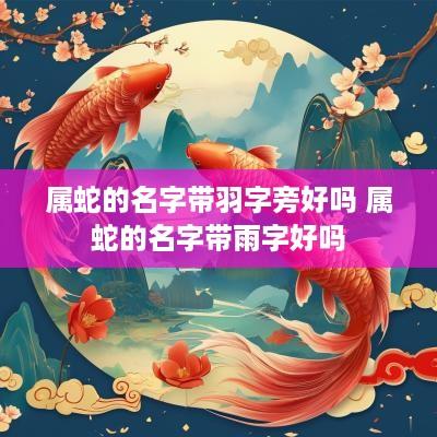属蛇的名字带羽字旁好吗 属蛇的名字带雨字好吗