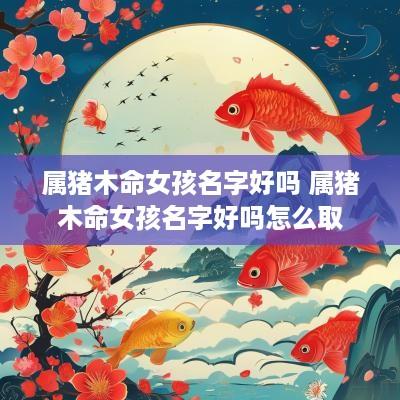 属猪木命女孩名字好吗 属猪木命女孩名字好吗怎么取