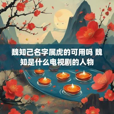 魏知己名字属虎的可用吗 魏知是什么电视剧的人物