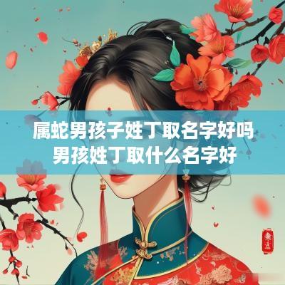 属蛇男孩子姓丁取名字好吗 男孩姓丁取什么名字好