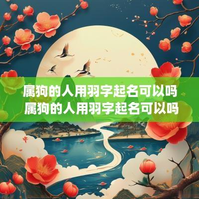 属狗的人用羽字起名可以吗 属狗的人用羽字起名可以吗女孩