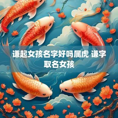 谦起女孩名字好吗属虎 谦字取名女孩