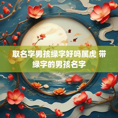 取名字男孩绿字好吗属虎 带绿字的男孩名字