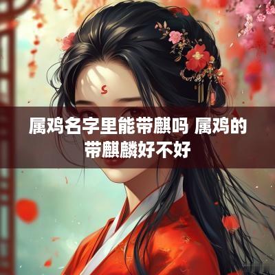 属鸡名字里能带麒吗 属鸡的带麒麟好不好