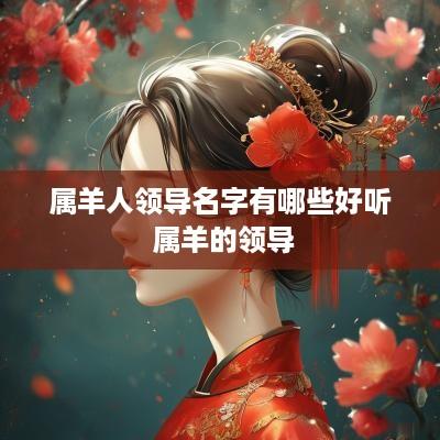 属羊人领导名字有哪些好听 属羊的领导