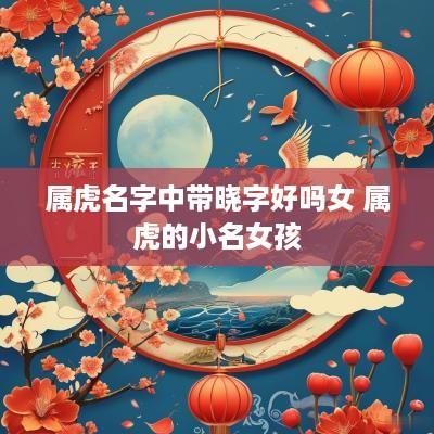 属虎名字中带晓字好吗女 属虎的小名女孩