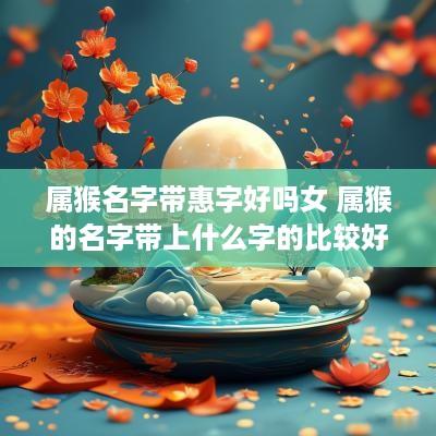 属猴名字带惠字好吗女 属猴的名字带上什么字的比较好